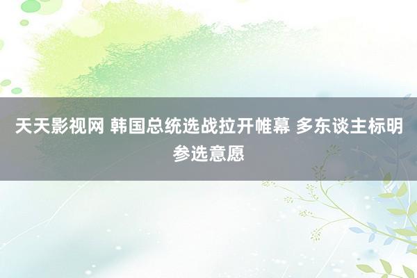 天天影视网 韩国总统选战拉开帷幕 多东谈主标明参选意愿