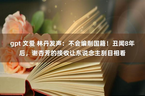 gpt 文爱 林丹发声：不会编削国籍！丑闻8年后，谢杏芳的接收让东说念主刮目相看