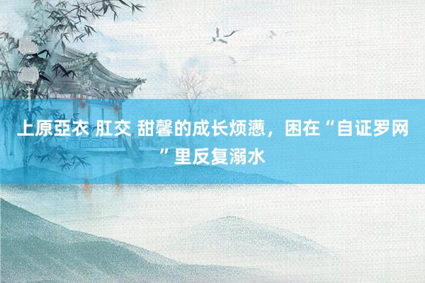 上原亞衣 肛交 甜馨的成长烦懑，困在“自证罗网”里反复溺水