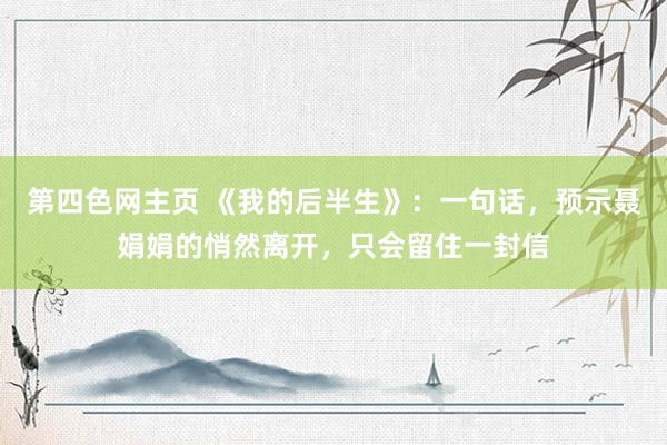 第四色网主页 《我的后半生》：一句话，预示聂娟娟的悄然离开，只会留住一封信