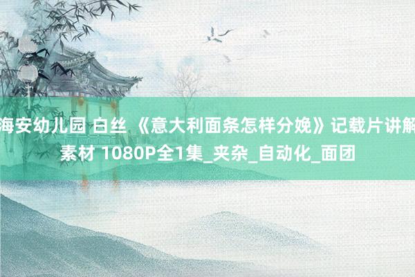 海安幼儿园 白丝 《意大利面条怎样分娩》记载片讲解素材 1080P全1集_夹杂_自动化_面团