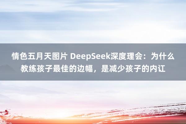情色五月天图片 DeepSeek深度理会：为什么教练孩子最佳的边幅，是减少孩子的内讧
