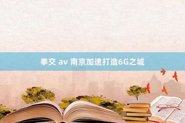 拳交 av 南京加速打造6G之城