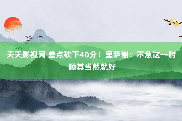 天天影视网 差点砍下40分！里萨谢：不急这一时 顺其当然就好