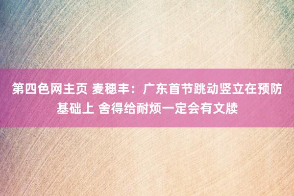 第四色网主页 麦穗丰：广东首节跳动竖立在预防基础上 舍得给耐烦一定会有文牍