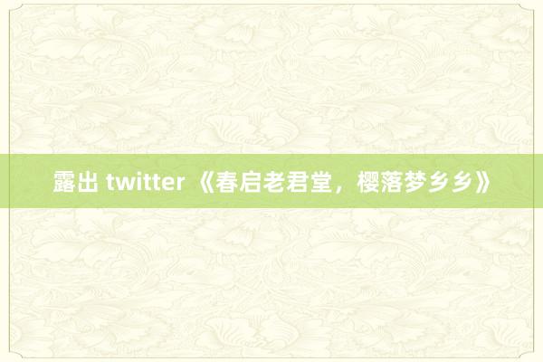 露出 twitter 《春启老君堂，樱落梦乡乡》