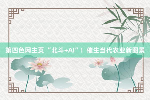 第四色网主页 “北斗+AI”！催生当代农业新图景