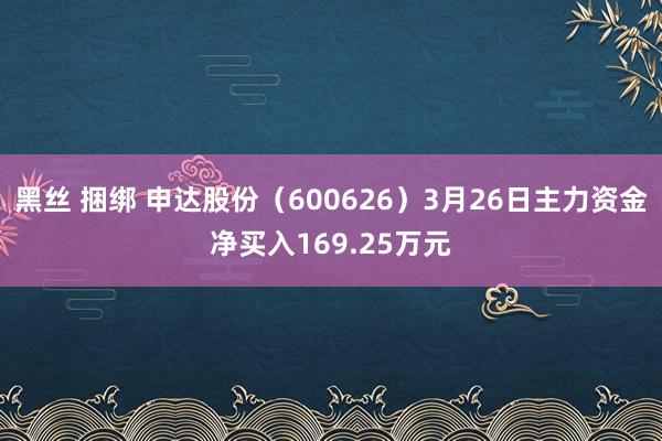 黑丝 捆绑 申达股份（600626）3月26日主力资金净买入169.25万元