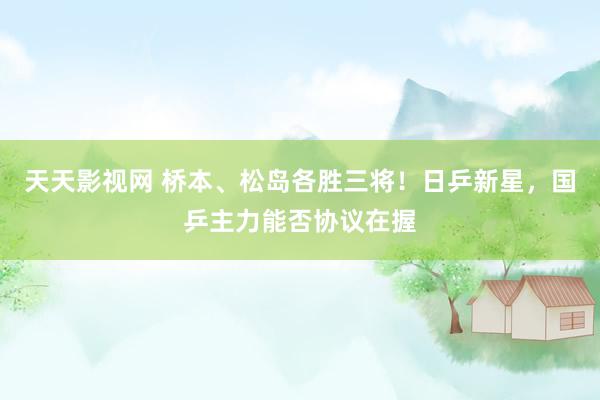 天天影视网 桥本、松岛各胜三将！日乒新星，国乒主力能否协议在握