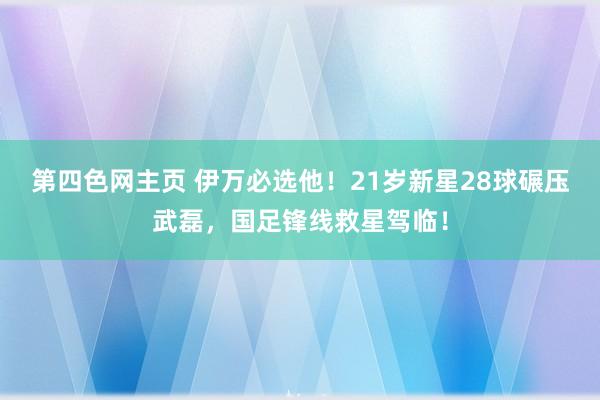 第四色网主页 伊万必选他！21岁新星28球碾压武磊，国足锋线救星驾临！