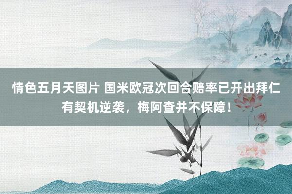 情色五月天图片 国米欧冠次回合赔率已开出拜仁有契机逆袭，梅阿查并不保障！