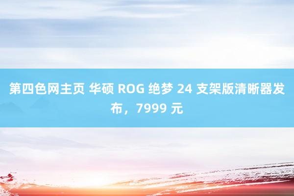 第四色网主页 华硕 ROG 绝梦 24 支架版清晰器发布，7999 元