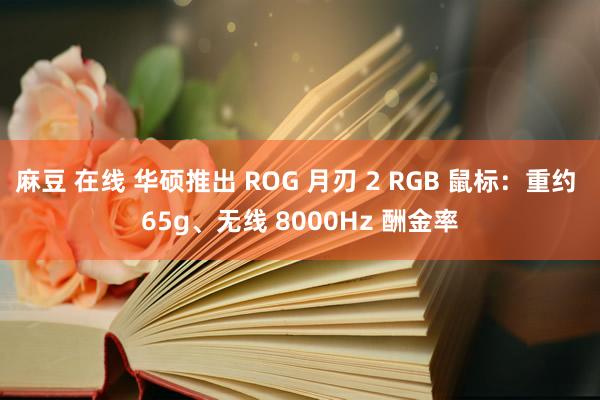 麻豆 在线 华硕推出 ROG 月刃 2 RGB 鼠标：重约 65g、无线 8000Hz 酬金率