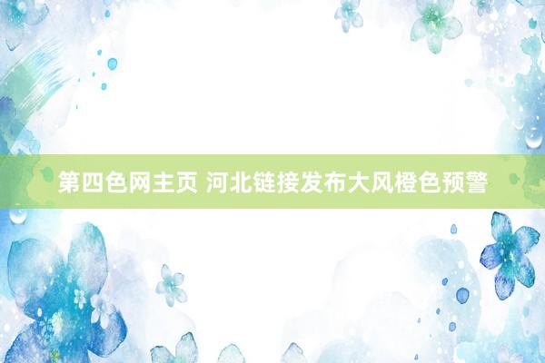 第四色网主页 河北链接发布大风橙色预警