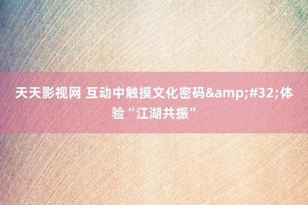 天天影视网 互动中触摸文化密码&#32;体验“江湖共振”