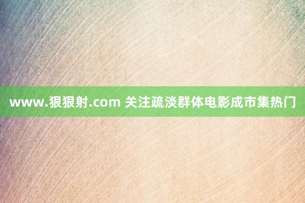 www.狠狠射.com 关注疏淡群体电影成市集热门
