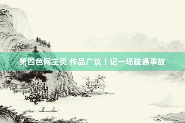第四色网主页 作品广议丨记一场疏通事故