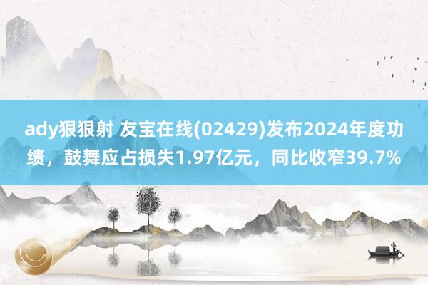 ady狠狠射 友宝在线(02429)发布2024年度功绩，鼓舞应占损失1.97亿元，同比收窄39.7%