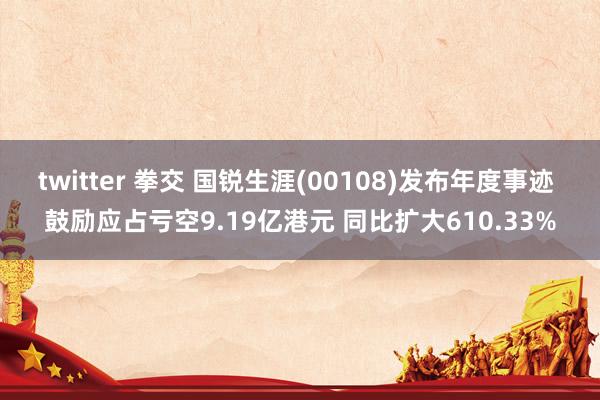 twitter 拳交 国锐生涯(00108)发布年度事迹 鼓励应占亏空9.19亿港元 同比扩大610.33%