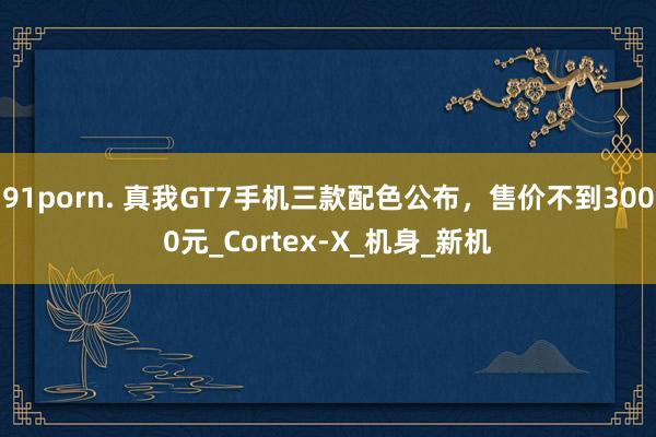 91porn. 真我GT7手机三款配色公布，售价不到3000元_Cortex-X_机身_新机