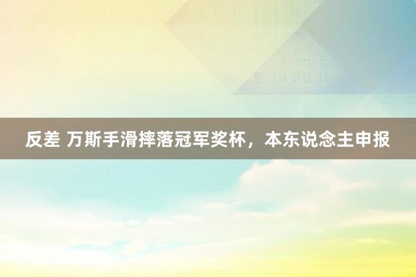 反差 万斯手滑摔落冠军奖杯，本东说念主申报
