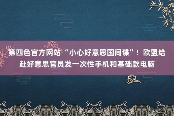 第四色官方网站 “小心好意思国间谍”！欧盟给赴好意思官员发一次性手机和基础款电脑
