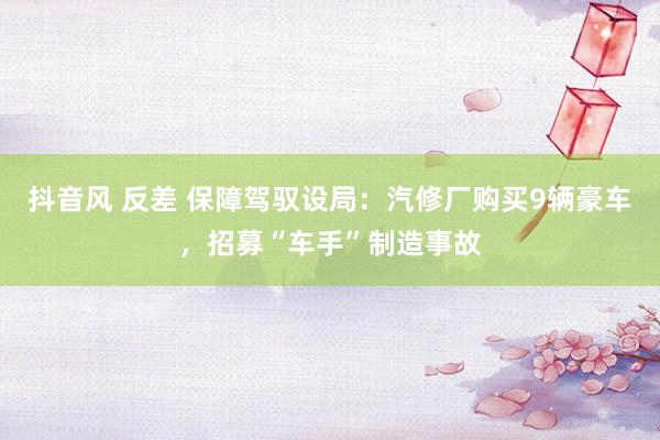 抖音风 反差 保障驾驭设局：汽修厂购买9辆豪车，招募“车手”制造事故