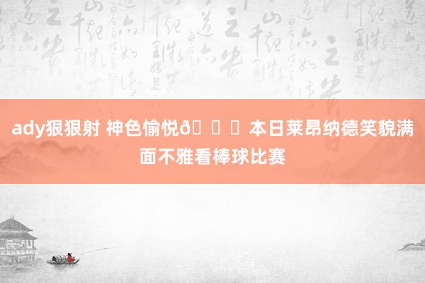 ady狠狠射 神色愉悦😃本日莱昂纳德笑貌满面不雅看棒球比赛