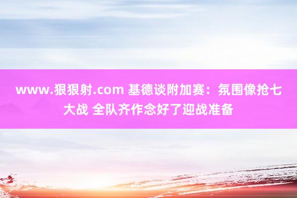 www.狠狠射.com 基德谈附加赛：氛围像抢七大战 全队齐作念好了迎战准备