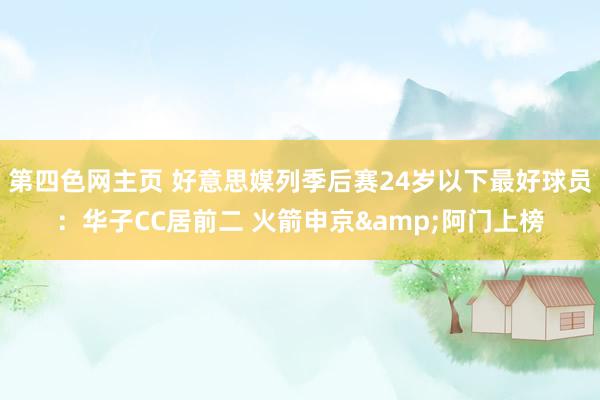 第四色网主页 好意思媒列季后赛24岁以下最好球员：华子CC居前二 火箭申京&阿门上榜