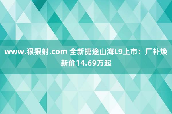 www.狠狠射.com 全新捷途山海L9上市：厂补焕新价14.69万起