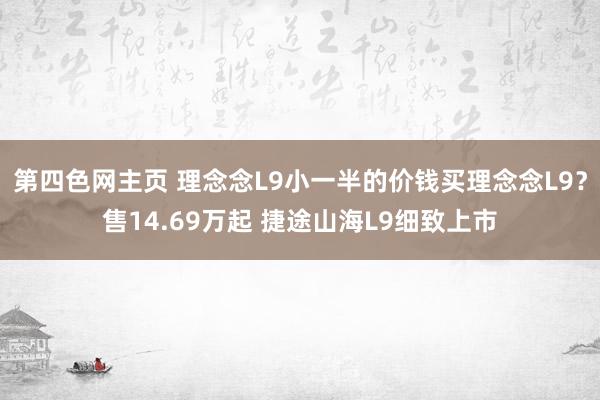 第四色网主页 理念念L9小一半的价钱买理念念L9？售14.69万起 捷途山海L9细致上市