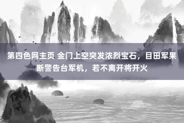 第四色网主页 金门上空突发浓烈宝石，目田军果断警告台军机，若不离开将开火