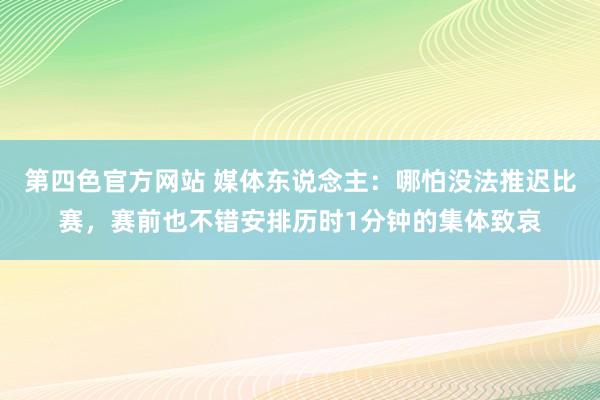 第四色官方网站 媒体东说念主：哪怕没法推迟比赛，赛前也不错安排历时1分钟的集体致哀