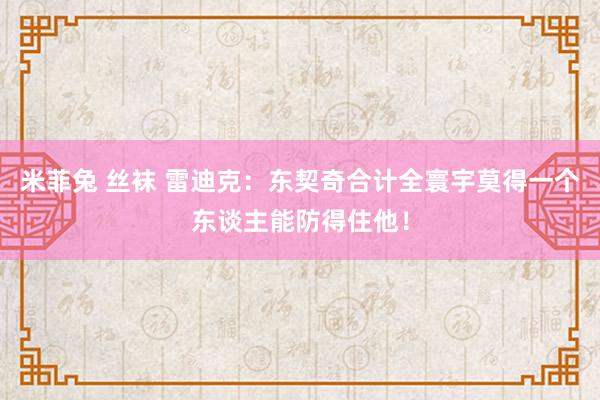 米菲兔 丝袜 雷迪克：东契奇合计全寰宇莫得一个东谈主能防得住他！