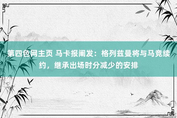 第四色网主页 马卡报阐发：格列兹曼将与马竞续约，继承出场时分减少的安排