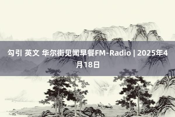 勾引 英文 华尔街见闻早餐FM-Radio | 2025年4月18日