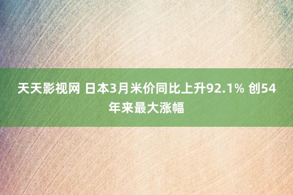 天天影视网 日本3月米价同比上升92.1% 创54年来最大涨幅