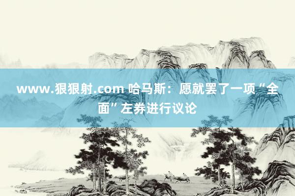 www.狠狠射.com 哈马斯：愿就罢了一项“全面”左券进行议论