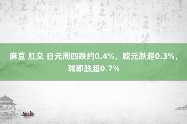 麻豆 肛交 日元周四跌约0.4%，欧元跌超0.3%，瑞郎跌超0.7%