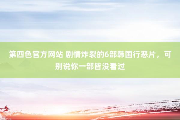 第四色官方网站 剧情炸裂的6部韩国行恶片，可别说你一部皆没看过