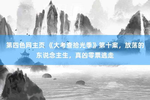 第四色网主页 《大考查拾光季》第十案，放荡的东说念主生，真凶零票逃走