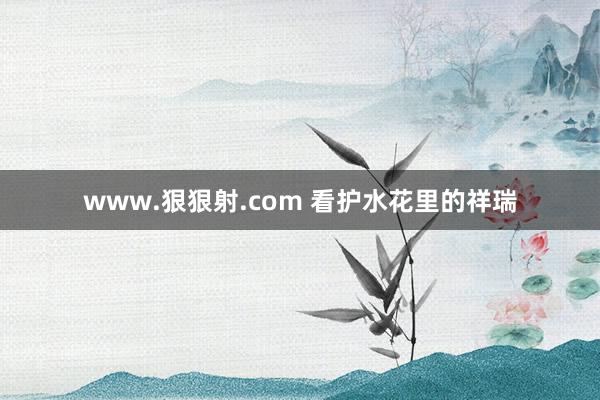 www.狠狠射.com 看护水花里的祥瑞