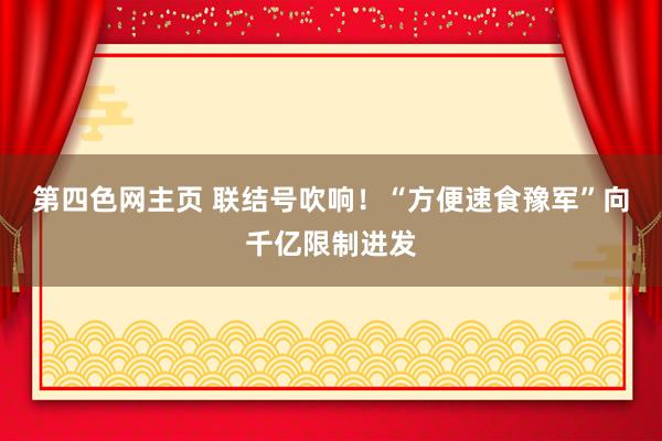 第四色网主页 联结号吹响！“方便速食豫军”向千亿限制进发