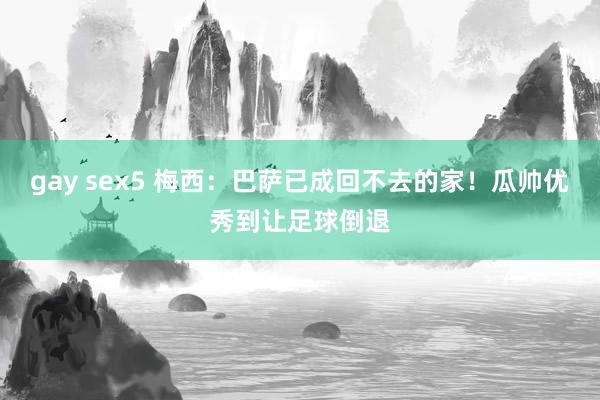 gay sex5 梅西：巴萨已成回不去的家！瓜帅优秀到让足球倒退