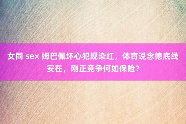 女同 sex 姆巴佩坏心犯规染红，体育说念德底线安在，刚正竞争何如保险？