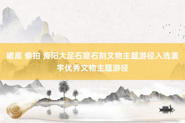 裙底 偷拍 资阳大足石窟石刻文物主题游径入选寰宇优秀文物主题游径