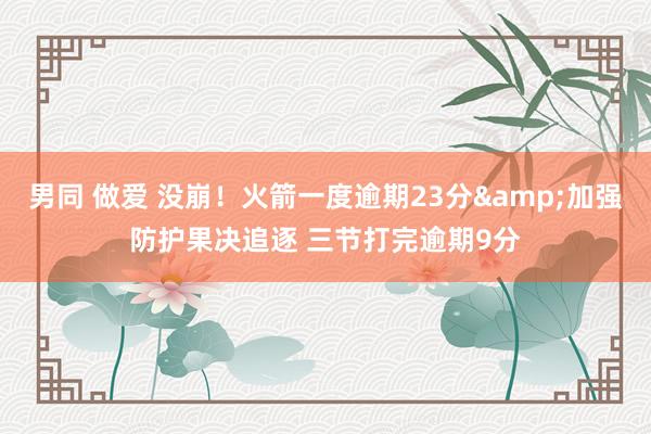 男同 做爱 没崩！火箭一度逾期23分&加强防护果决追逐 三节打完逾期9分