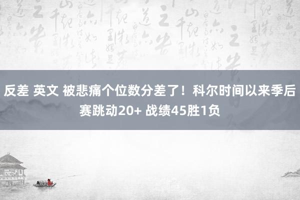 反差 英文 被悲痛个位数分差了！科尔时间以来季后赛跳动20+ 战绩45胜1负