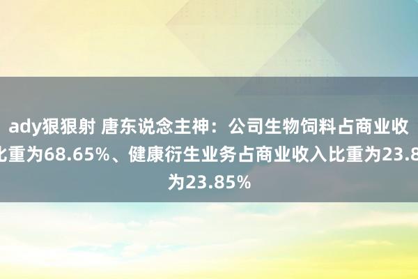 ady狠狠射 唐东说念主神：公司生物饲料占商业收入比重为68.65%、健康衍生业务占商业收入比重为23.85%